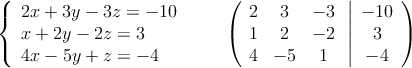 \left\{ \begin{array}{lcc}
2x + 3y - 3z = -10\\
x + 2y - 2z = 3\\
4x - 5y + z = -4
\end{array}
\right.
\qquad
\left(
\begin{array}{ccc}
2 & 3 & -3\\
1 & 2 & -2\\
4 & -5 & 1
\end{array}
\right.
\left |
\begin{array}{c}
-10 \\
3 \\
-4
\end{array}
\right ) \left\{ \begin{array}{lcc}
2x + 3y - 3z = -10\\
x + 2y - 2z = 3\\
4x - 5y + z = -4
\end{array}
\right.
\qquad
\left(
\begin{array}{ccc}
2 & 3 & -3\\
1 & 2 & -2\\
4 & -5 & 1
\end{array}
\right.
\left |
\begin{array}{c}
-10 \\
3 \\
-4
\end{array}
\right )