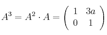 A^3 = A^2 \cdot A =
\left(
\begin{array}{cc}
1 & 3a
\\ 0 & 1
\end{array}
\right)
A^3 = A^2 \cdot A =
\left(
\begin{array}{cc}
1 & 3a
\\ 0 & 1
\end{array}
\right)