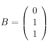  B =
\left(
\begin{array}{ccc}
     0
  \\ 1
  \\ 1
\end{array}
\right)
