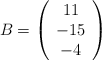 B = \left( \begin{array}{c} 11\\ -15 \\-4 \end{array} \right) B = \left( \begin{array}{c} 11\\ -15 \\-4 \end{array} \right)