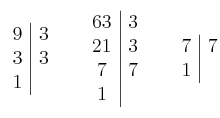 \left. \begin{array}{c|c}9 & 3\cr3 & 3 \cr1\end{array} \right.  \quad \left. \begin{array}{c|c}63 & 3\cr21 & 3 \cr7 & 7 \cr1\end{array} \right.  \quad 
	\left. \begin{array}{c|c}7 & 7\cr1\end{array} \right.