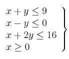 \left. 
\begin{array}{lcr}
x + y  \leq  9 \\
x - y \leq 0  \\
x + 2y \leq 16 \\
x \geq 0 \\
\end{array}
\right\}
