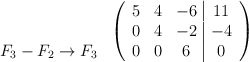 \begin{array}{c} \: \\ \: \\ F_3-F_2 \rightarrow F_3 \end{array} \: \left( \begin{array}{ccc|c} 5 & 4 & -6 &11\\ 0 & 4 &-2&-4 \\0&0&6&0 \end{array} \right) \begin{array}{c} \: \\ \: \\ F_3-F_2 \rightarrow F_3 \end{array} \: \left( \begin{array}{ccc|c} 5 & 4 & -6 &11\\ 0 & 4 &-2&-4 \\0&0&6&0 \end{array} \right)