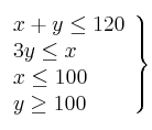 \left. 
\begin{array}{lcr}
x +  y \leq 120 \\
3y \leq x  \\
x \leq 100 \\
y \geq 100 \\
\end{array}
\right\}