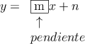 
\begin{array}{rl}
y=& \fbox{m}x + n \\
 & \: \: \uparrow   \\
  & pendiente    
\end{array}
