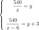 \left\{
\begin{array}{c}
\dfrac{540}{x}=y \\ \\
\dfrac{540}{x-6}=y+3
\end{array}
\right.
