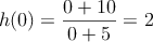 h(0) = \frac{0+10}{0+5}=2