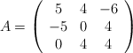 A = \left( \begin{array}{ccc} 5 & 4 & -6 \\ -5 & 0 &4 \\0&4&4  \end{array} \right)