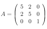 A =
\left(
\begin{array}{ccc}
     5 & 2 & 0
  \\ 2 & 5 & 0 
  \\ 0 & 0 & 1

\end{array}
\right)

