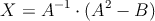 X=A^{-1} \cdot (A^2-B)