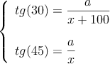 \left\{ \begin{array}{l}
tg(30) = \dfrac{a}{x+100} \\ \\
tg(45) = \dfrac{a}{x}
\end{array} \right.