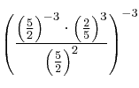  \left(
\frac{\left( \frac{5}{2}  \right) ^{-3} \cdot \left( \frac{2}{5}  \right) ^{3}}{\left( \frac{5}{2}  \right) ^{2}}
\right) ^{-3}