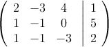  \left(
\begin{array}{ccc}
2 & -3 & 4\\
1 & -1 & 0\\
1 & -1 & -3
\end{array}
\right.
\left |
\begin{array}{c}
1 \\
5 \\
2 
\end{array}
\right )
