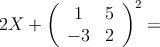 2X + 
\left(
\begin{array}{cc}
  1 & 5
\\-3 & 2
\end{array}
\right)^2 =