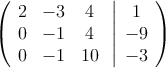  \left(
\begin{array}{ccc}
2 & -3 & 4\\
0 & -1 & 4\\
0 & -1 & 10
\end{array}
\right.
\left |
\begin{array}{c}
1 \\
-9 \\
 -3 
\end{array}
\right )

