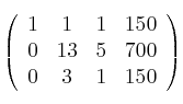 
\left(
\begin{array}{cccc}
     1 & 1 & 1 & 150 
  \\ 0 & 13 & 5 & 700
  \\ 0 & 3 & 1 & 150 
\end{array}
\right) 
