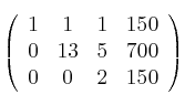 
\left(
\begin{array}{cccc}
     1 & 1 & 1 & 150 
  \\ 0 & 13 & 5 & 700
  \\ 0 & 0 & 2 & 150 
\end{array}
\right) 