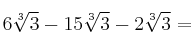 6 \sqrt[3]{3} - 15  \sqrt[3]{3} - 2  \sqrt[3]{3} =