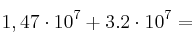 1,47 \cdot 10^{7} + 3.2 \cdot 10^7=