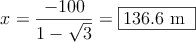 x = \frac{-100}{1 - \sqrt{3}} = \fbox{136.6 m }