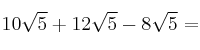 10 \sqrt{5} + 12 \sqrt{5} - 8 \sqrt{5} =