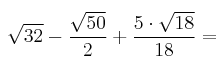 \sqrt{32} - \frac{\sqrt{50}}{2} + \frac{5 \cdot \sqrt{18}}{
18}=