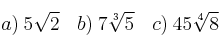  a) \: 5\sqrt{2} \:\:\:\: b) \: 7\sqrt[3]{5} \:\:\:\: c) \: 45\sqrt[4]{8} \:\:\:\: 