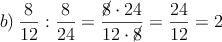 b) \: \frac{8}{12} : \frac{8}{24} = \frac{\cancel{8} \cdot 24}{12 \cdot \cancel8}} = \frac{24}{12}= 2