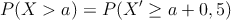 P(X > a) = P( X^{\prime} \geq a + 0,5)