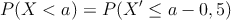 P(X < a) = P( X^{\prime} \leq a - 0,5)