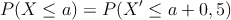 P(X \leq a) = P( X^{\prime} \leq a + 0,5)