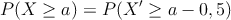 P(X \geq a) = P( X^{\prime} \geq a - 0,5)