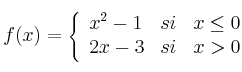  
f(x)= \left\{ \begin{array}{lcc}
              x^2-1 &   si  & x \leq 0 
              \\ 2x-3 &  si  & x > 0 
              \end{array}
    \right.
