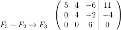 \begin{array}{c} \: \\ \: \\ F_3-F_2 \rightarrow F_3  \end{array} \: \left( \begin{array}{ccc|c} 5 & 4 & -6 &11\\ 0 & 4 &-2&-4 \\0&0&6&0  \end{array} \right)