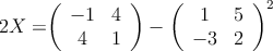 2X = 

\left(
\begin{array}{cc}
  -1 & 4
\\4 & 1
\end{array}
\right) -
\left(
\begin{array}{cc}
  1 & 5
\\-3 & 2
\end{array}
\right)^2 