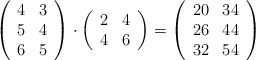 \left( \begin{array}{ccc} 4 & 3\\ 5 & 4 \\ 6 & 5\end{array}\right) \cdot \left( \begin{array}{cc} 2 & 4\\ 4 & 6 \end{array}\right) = \left( \begin{array}{ccc} 20 & 34\\ 26 & 44 \\ 32 & 54\end{array}\right)