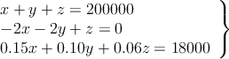 \left.
\begin{array}{l}
x+y+z=200000 \\
-2x-2y +z=0 \\
0.15x+0.10y+0.06z=18000
\end{array}
\right\}