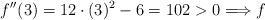 f^{\prime \prime}(3) = 12 \cdot (3)^2 -6 = 102 >0 \Longrightarrow f
