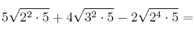 5\sqrt{2^2 \cdot 5} + 4\sqrt{3^2 \cdot 5} - 2\sqrt{2^4 \cdot 5} =