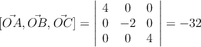 [\vec{OA} , \vec{OB} , \vec{OC}]
= \left| \begin{array}{ccc} 
4 & 0 & 0 \\
0 & -2 & 0 \\
0 & 0 & 4
\end{array} \right| = -32