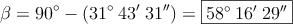\beta = 90^\circ - (31^\circ \: 43^{\prime}\: 31^{\prime \prime}) = \fbox{58^\circ \: 16^{\prime}\: 29^{\prime \prime}}