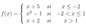  
f(x)= \left\{ \begin{array}{lcc}
              x+5 &   si  & x \leq -2 \\
              x^2-1 &  si & -2< x \leq 1 \\
               x+2 &  si & x>1
              \end{array}
    \right.
