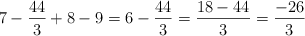 7 -  \frac{44}{3} + 8 - 9 = 6 - \frac{44}{3} = \frac{18-44}{3}=\frac{-26}{3}