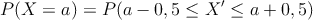 P(X=a) = P( a -0,5 \leq X^{\prime} \leq a + 0,5)