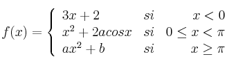 f(x) = 
\left\{
\begin{array}{lcr}
 3x+2 & si & x < 0\\
 x^2+2acosx & si & 0 \leq x < \pi\\
 ax^2+b & si & x \geq \pi
\end{array}
\right.