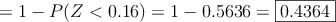= 1 - P(Z < 0.16) = 1 - 0.5636 = \fbox{0.4364}