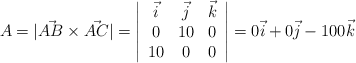 A = |\vec{AB} \times \vec{AC}| = \left| \begin{array}{ccc} \vec{i} &\vec{j} &\vec{k} \\0 & 10 & 0 \\10 & 0 & 0 \end{array} \right| = 0 \vec{i} + 0\vec{j} -100 \vec{k}