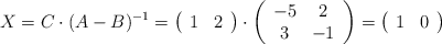 X=C \cdot (A - B)^{-1} =\left( \begin{array}{ccc}     1 & 2  \end{array} \right) \cdot  \left( \begin{array}{ccc}  -5 & 2  \\ 3 & -1 \end{array} \right) = \left( \begin{array}{ccc}     1 & 0  \end{array} \right)