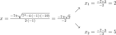 \begin{array}{ccc} & & x_1 = \frac{-7+3}{-2}=2\\ & \nearrow &\\ x=\frac{-7\pm \sqrt{7^2-4 \cdot(-1)\cdot(-10)}}{2 \cdot(-1)}=
 \frac{-7\pm \sqrt{9}}{-2}& &\\ & \searrow &\\& &x_2 = \frac{-7-3}{-2}=5\end{array}