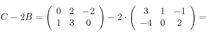 C - 2B =
\left(
\begin{array}{ccc}
     0 & 2 & -2
  \\ 1 & 3 & 0
\end{array}
\right) - 2 \cdot \left(
\begin{array}{ccc}
     3 & 1 & -1
  \\ -4 & 0 & 2
\end{array}
\right) = 